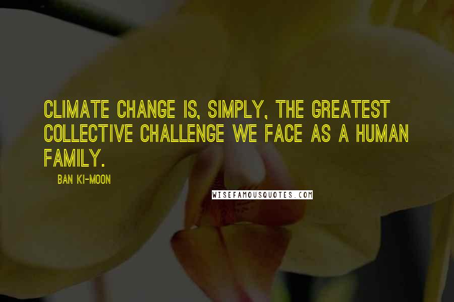 Ban Ki-moon Quotes: Climate change is, simply, the greatest collective challenge we face as a human family.
