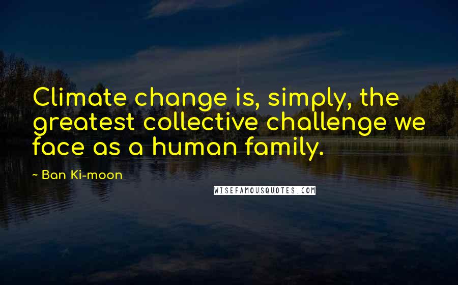 Ban Ki-moon Quotes: Climate change is, simply, the greatest collective challenge we face as a human family.