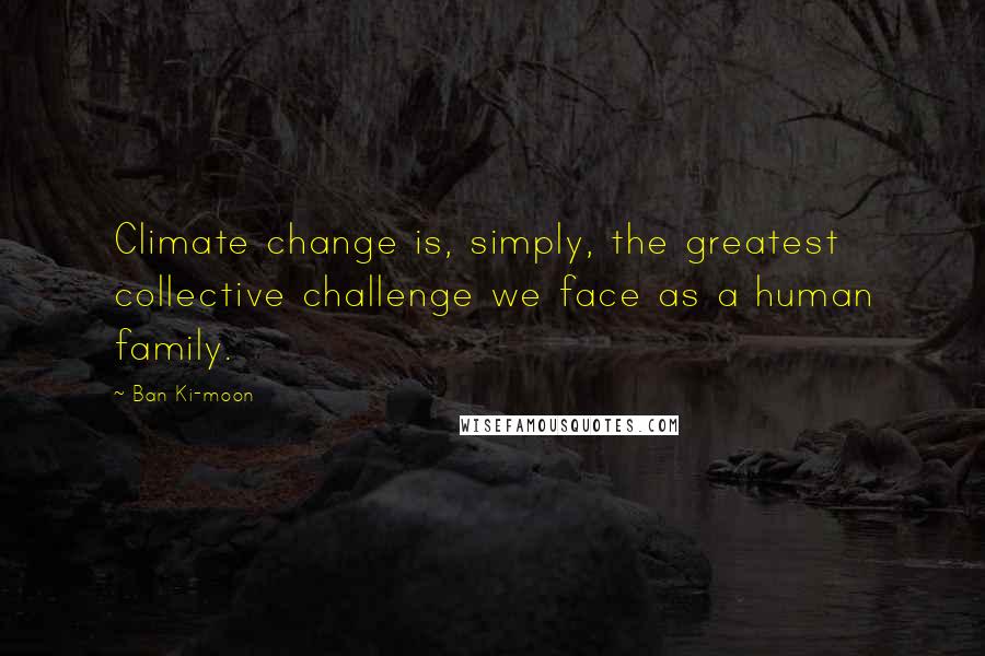 Ban Ki-moon Quotes: Climate change is, simply, the greatest collective challenge we face as a human family.
