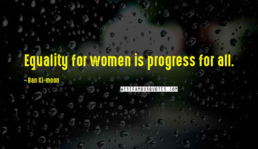 Ban Ki-moon Quotes: Equality for women is progress for all.
