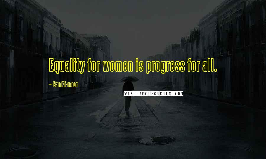Ban Ki-moon Quotes: Equality for women is progress for all.