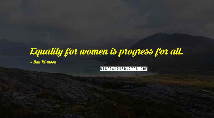 Ban Ki-moon Quotes: Equality for women is progress for all.
