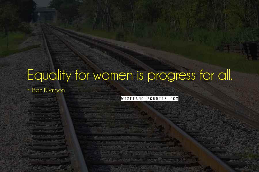 Ban Ki-moon Quotes: Equality for women is progress for all.