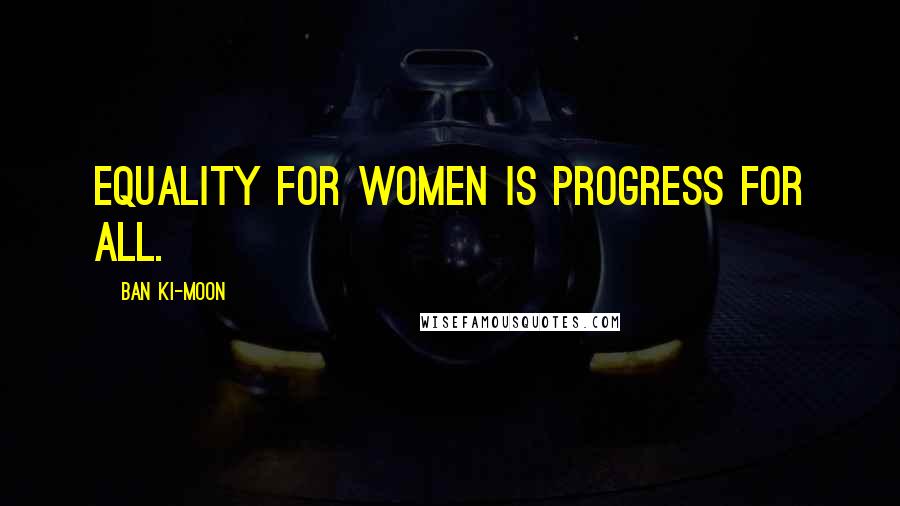 Ban Ki-moon Quotes: Equality for women is progress for all.