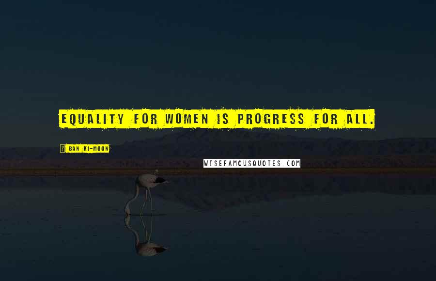 Ban Ki-moon Quotes: Equality for women is progress for all.