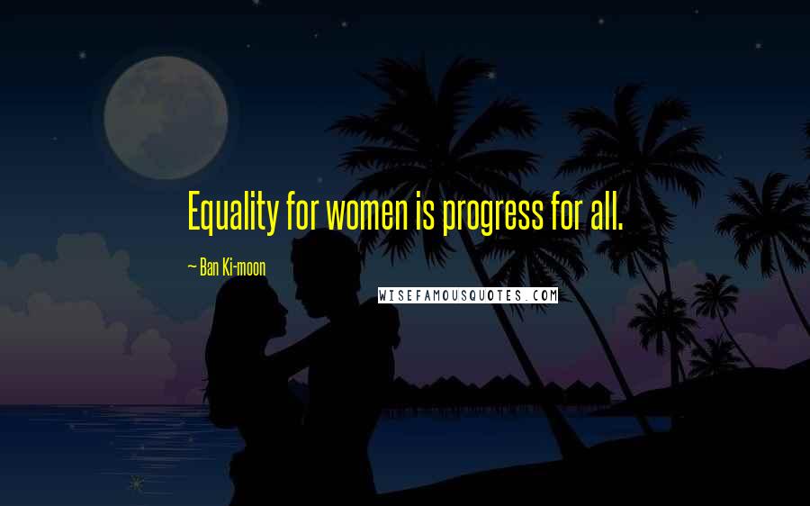 Ban Ki-moon Quotes: Equality for women is progress for all.