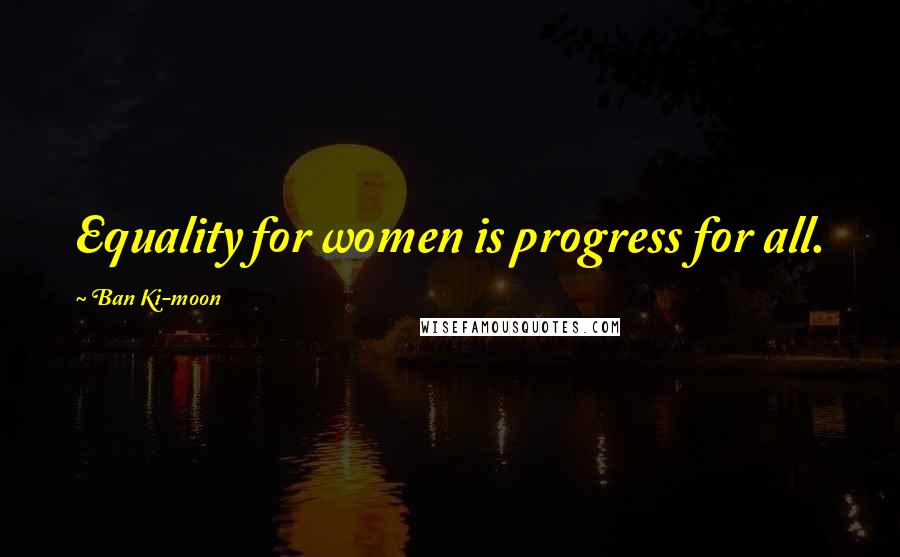 Ban Ki-moon Quotes: Equality for women is progress for all.