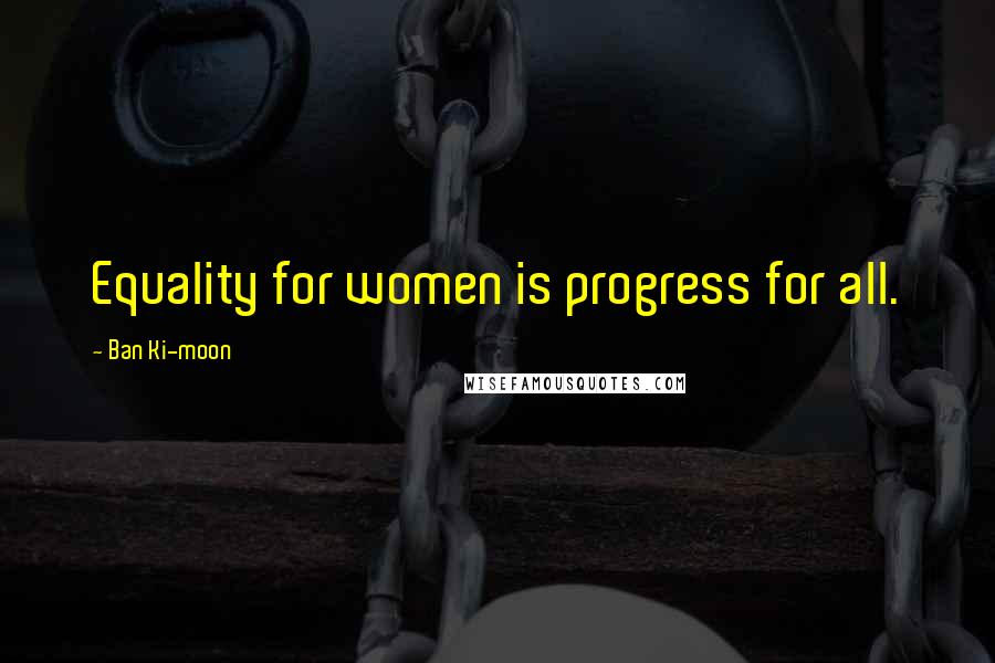 Ban Ki-moon Quotes: Equality for women is progress for all.