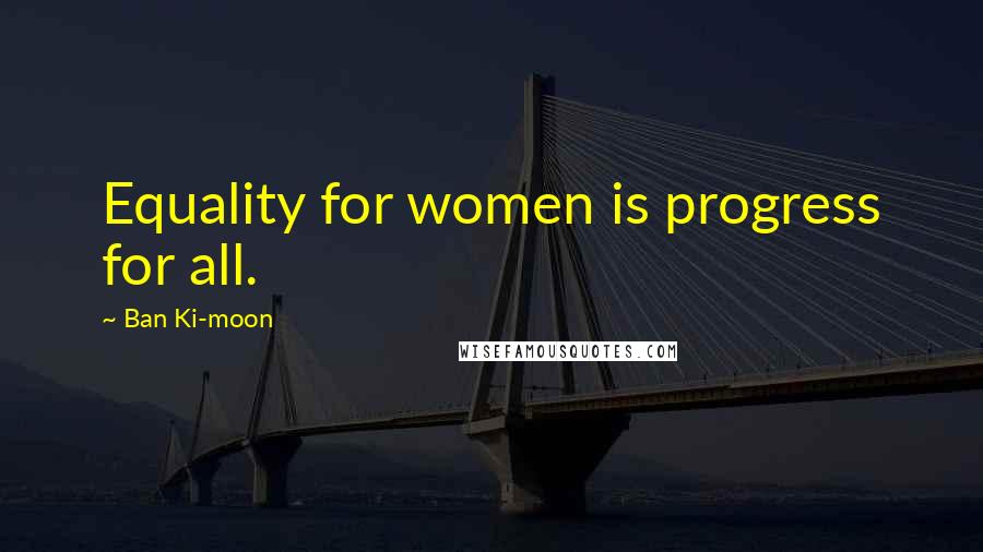 Ban Ki-moon Quotes: Equality for women is progress for all.