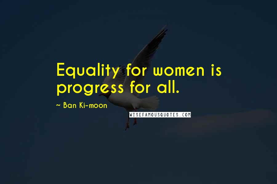 Ban Ki-moon Quotes: Equality for women is progress for all.