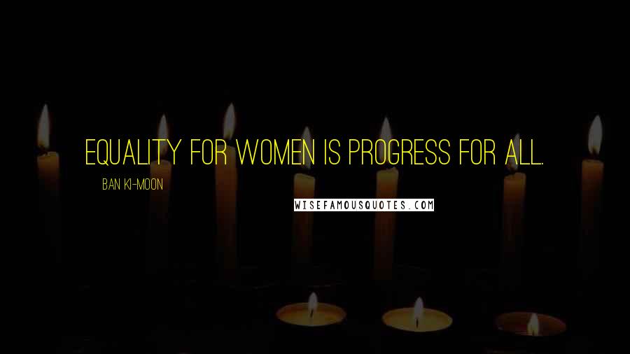 Ban Ki-moon Quotes: Equality for women is progress for all.