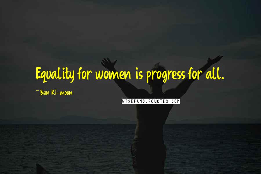 Ban Ki-moon Quotes: Equality for women is progress for all.