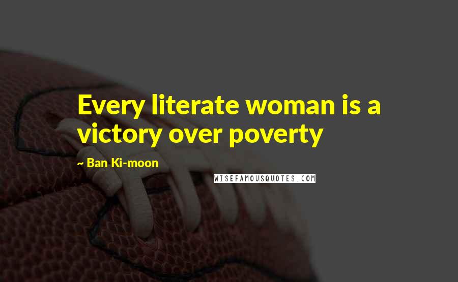Ban Ki-moon Quotes: Every literate woman is a victory over poverty