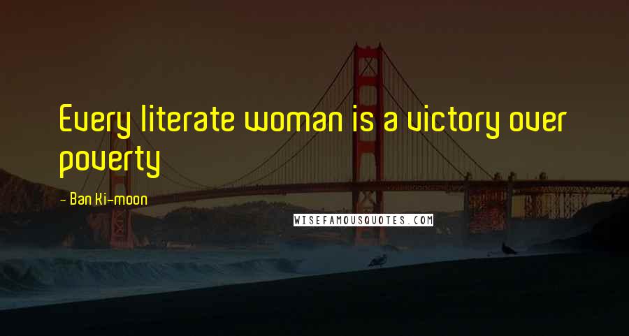 Ban Ki-moon Quotes: Every literate woman is a victory over poverty
