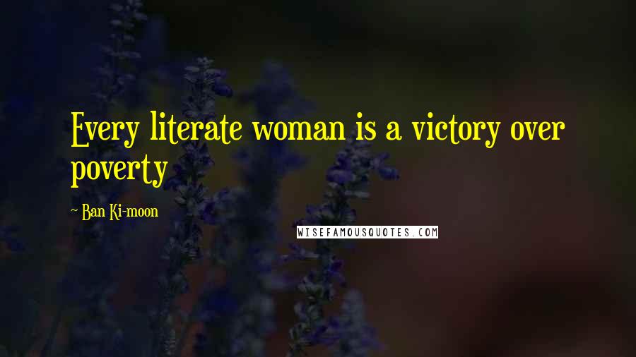 Ban Ki-moon Quotes: Every literate woman is a victory over poverty