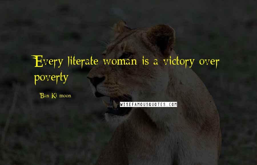 Ban Ki-moon Quotes: Every literate woman is a victory over poverty