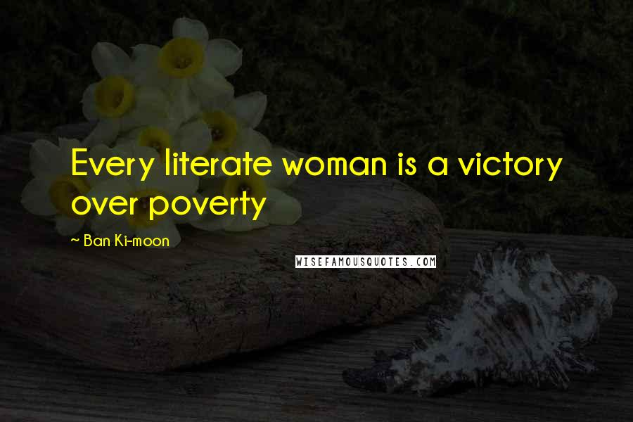 Ban Ki-moon Quotes: Every literate woman is a victory over poverty