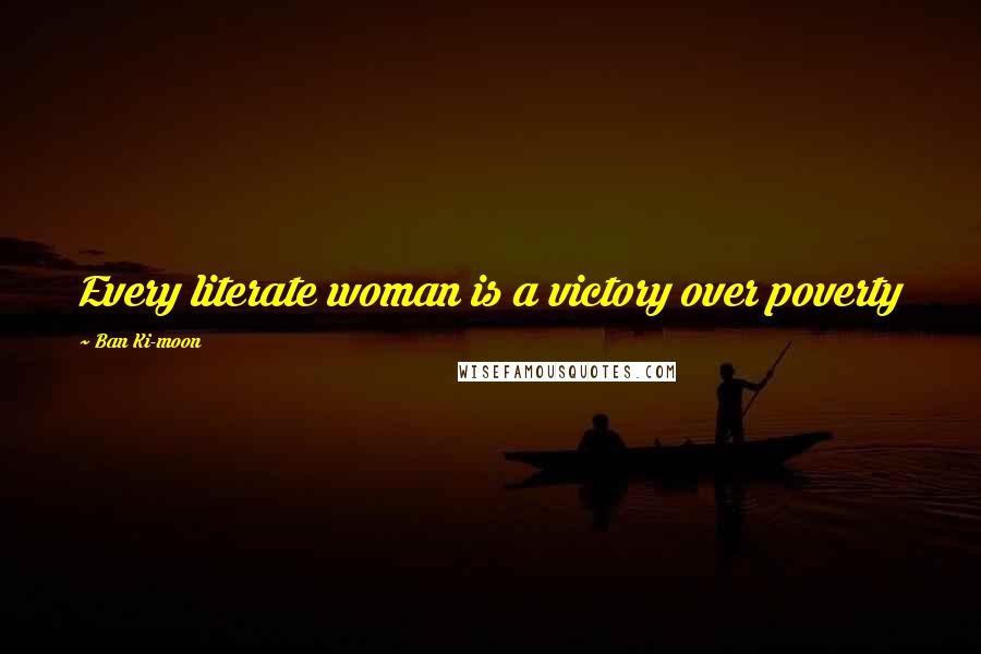Ban Ki-moon Quotes: Every literate woman is a victory over poverty