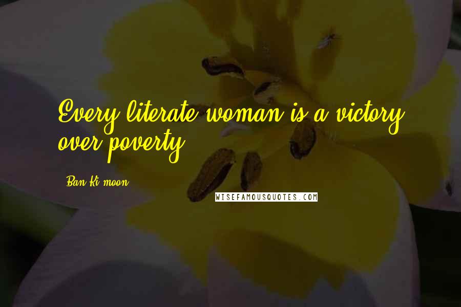 Ban Ki-moon Quotes: Every literate woman is a victory over poverty