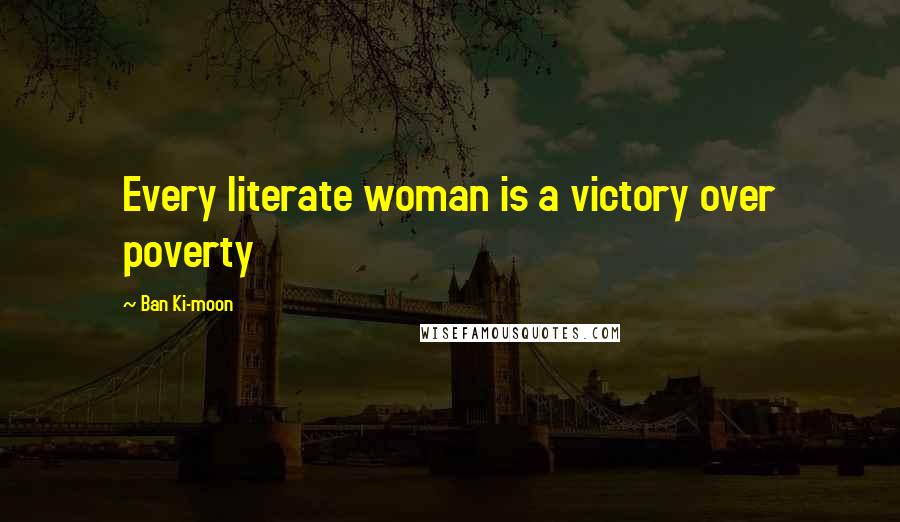 Ban Ki-moon Quotes: Every literate woman is a victory over poverty