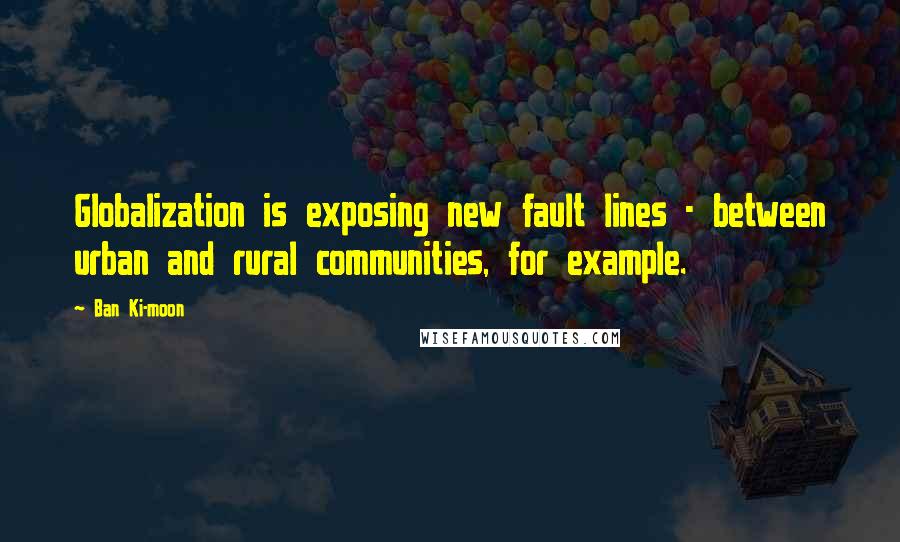 Ban Ki-moon Quotes: Globalization is exposing new fault lines - between urban and rural communities, for example.