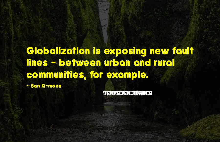 Ban Ki-moon Quotes: Globalization is exposing new fault lines - between urban and rural communities, for example.