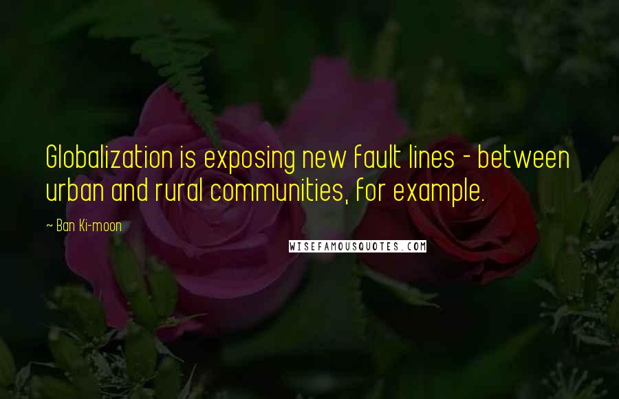 Ban Ki-moon Quotes: Globalization is exposing new fault lines - between urban and rural communities, for example.