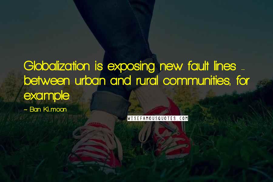 Ban Ki-moon Quotes: Globalization is exposing new fault lines - between urban and rural communities, for example.