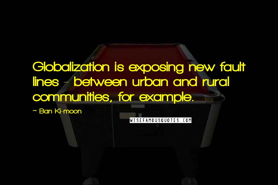 Ban Ki-moon Quotes: Globalization is exposing new fault lines - between urban and rural communities, for example.