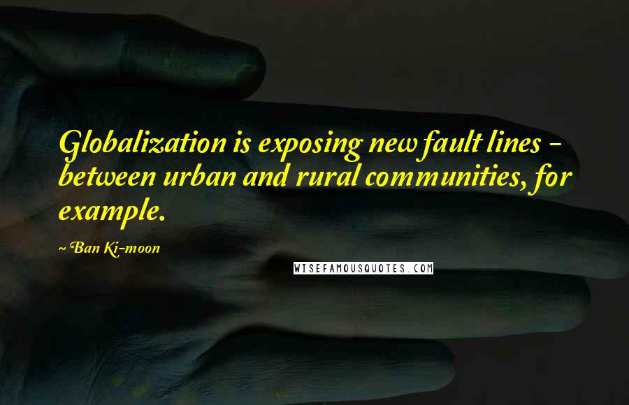 Ban Ki-moon Quotes: Globalization is exposing new fault lines - between urban and rural communities, for example.