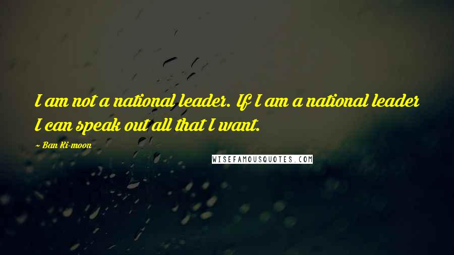 Ban Ki-moon Quotes: I am not a national leader. If I am a national leader I can speak out all that I want.