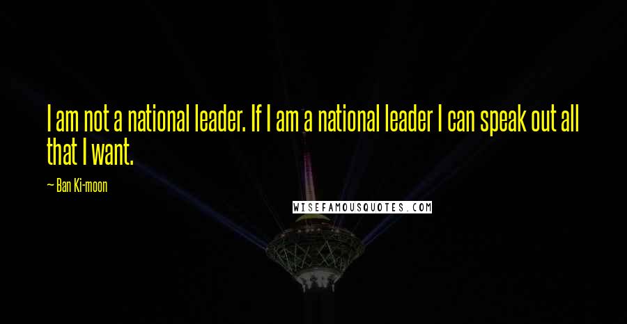 Ban Ki-moon Quotes: I am not a national leader. If I am a national leader I can speak out all that I want.