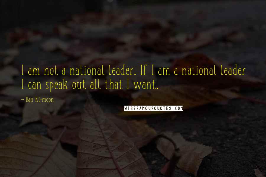 Ban Ki-moon Quotes: I am not a national leader. If I am a national leader I can speak out all that I want.
