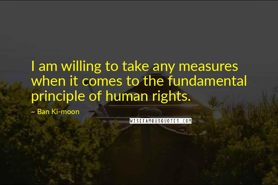 Ban Ki-moon Quotes: I am willing to take any measures when it comes to the fundamental principle of human rights.