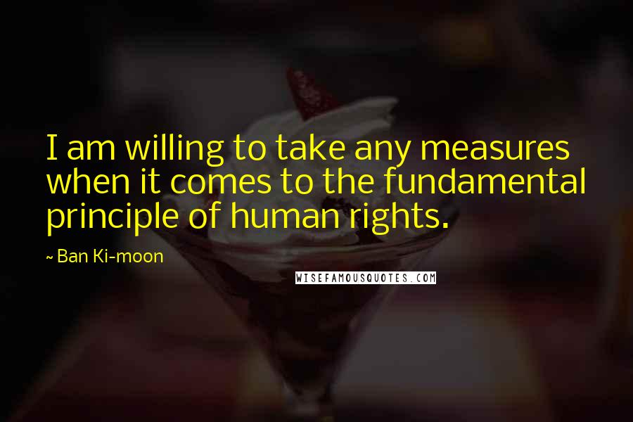 Ban Ki-moon Quotes: I am willing to take any measures when it comes to the fundamental principle of human rights.