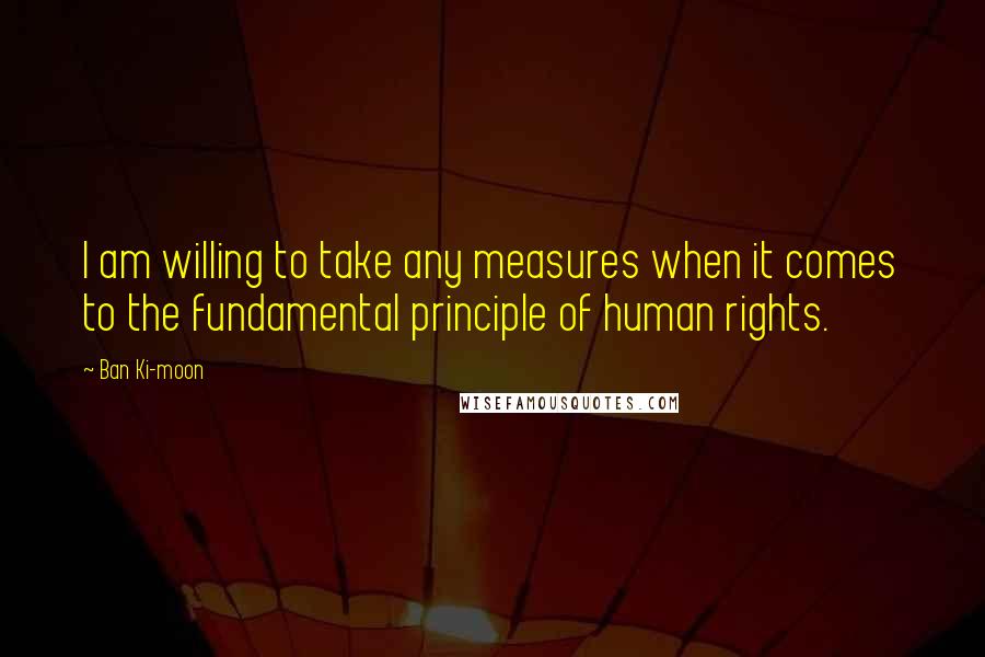 Ban Ki-moon Quotes: I am willing to take any measures when it comes to the fundamental principle of human rights.