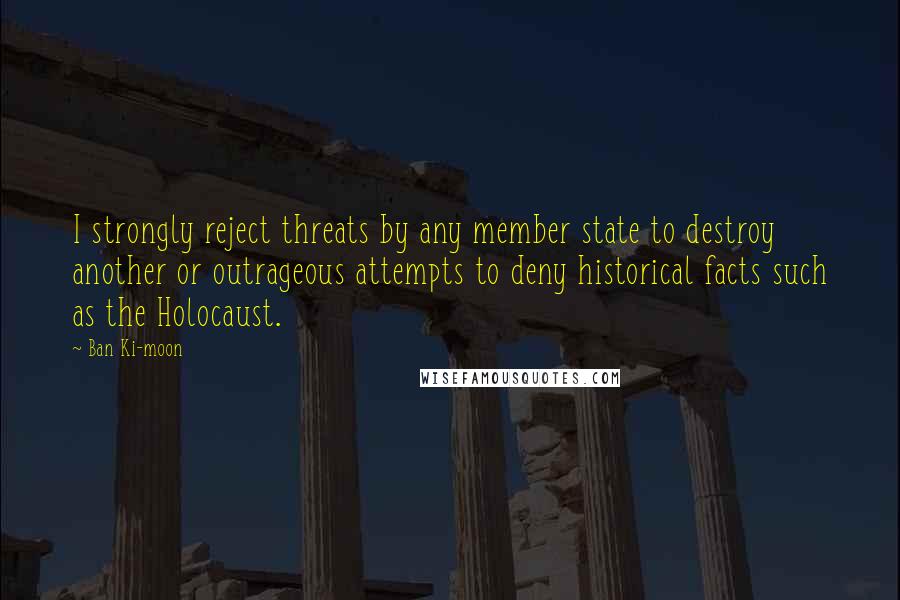 Ban Ki-moon Quotes: I strongly reject threats by any member state to destroy another or outrageous attempts to deny historical facts such as the Holocaust.