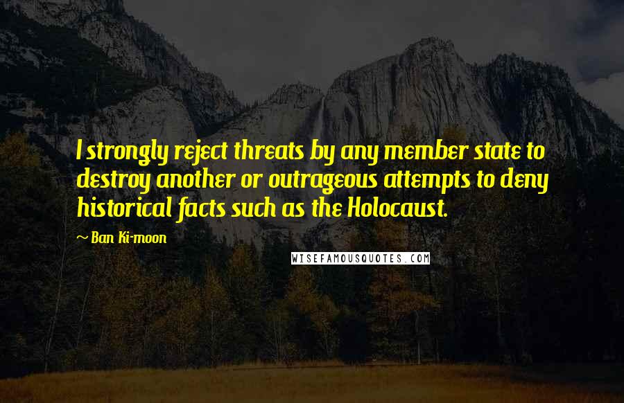 Ban Ki-moon Quotes: I strongly reject threats by any member state to destroy another or outrageous attempts to deny historical facts such as the Holocaust.