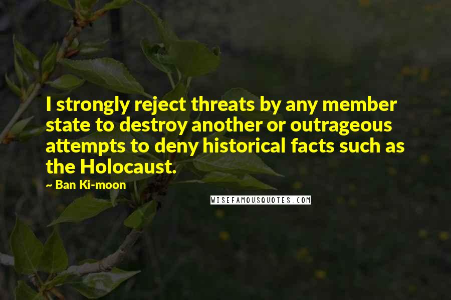 Ban Ki-moon Quotes: I strongly reject threats by any member state to destroy another or outrageous attempts to deny historical facts such as the Holocaust.