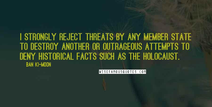 Ban Ki-moon Quotes: I strongly reject threats by any member state to destroy another or outrageous attempts to deny historical facts such as the Holocaust.