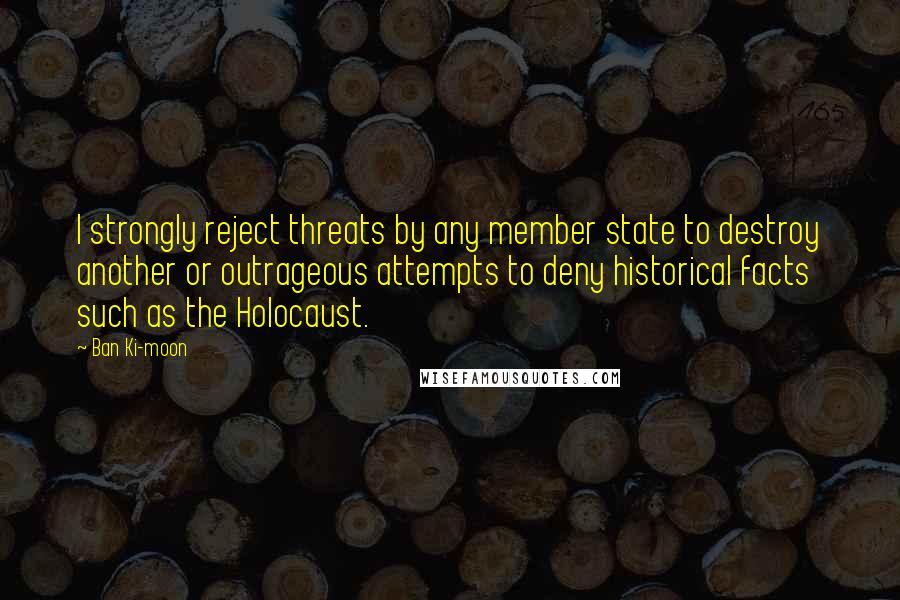 Ban Ki-moon Quotes: I strongly reject threats by any member state to destroy another or outrageous attempts to deny historical facts such as the Holocaust.