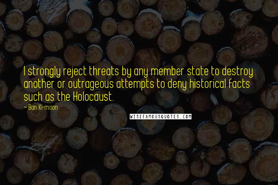 Ban Ki-moon Quotes: I strongly reject threats by any member state to destroy another or outrageous attempts to deny historical facts such as the Holocaust.