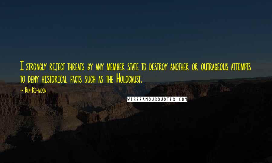 Ban Ki-moon Quotes: I strongly reject threats by any member state to destroy another or outrageous attempts to deny historical facts such as the Holocaust.