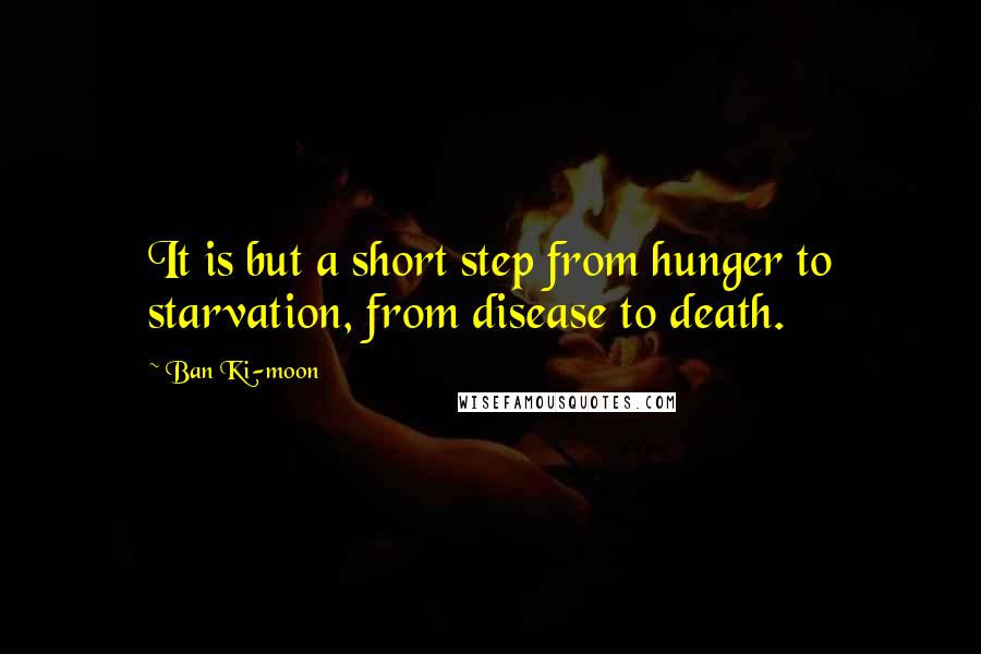 Ban Ki-moon Quotes: It is but a short step from hunger to starvation, from disease to death.