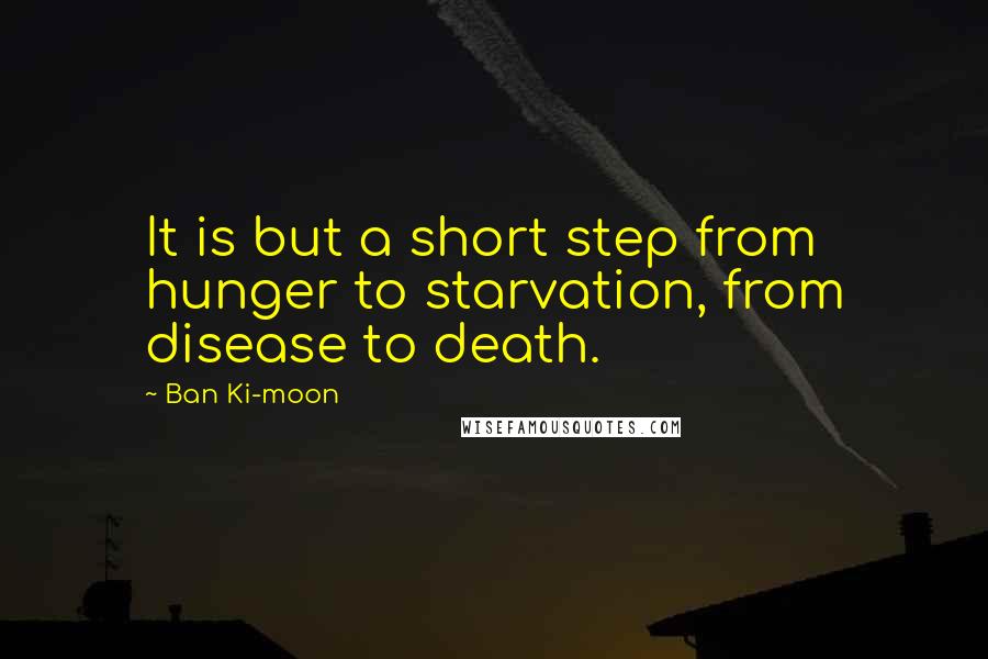 Ban Ki-moon Quotes: It is but a short step from hunger to starvation, from disease to death.