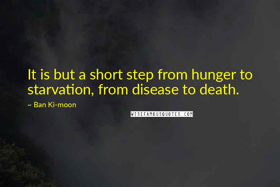 Ban Ki-moon Quotes: It is but a short step from hunger to starvation, from disease to death.