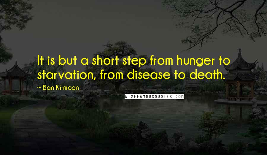 Ban Ki-moon Quotes: It is but a short step from hunger to starvation, from disease to death.
