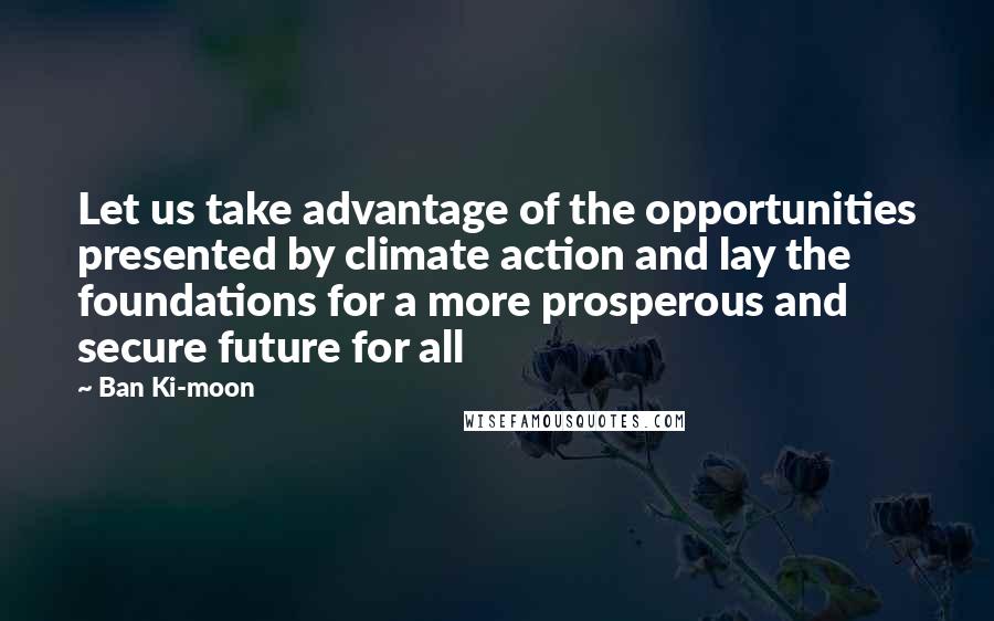 Ban Ki-moon Quotes: Let us take advantage of the opportunities presented by climate action and lay the foundations for a more prosperous and secure future for all