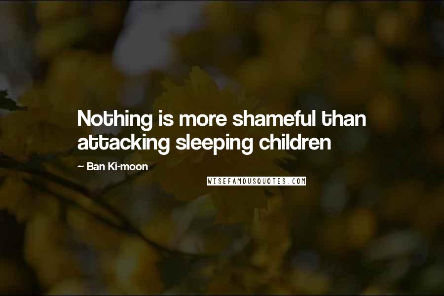 Ban Ki-moon Quotes: Nothing is more shameful than attacking sleeping children