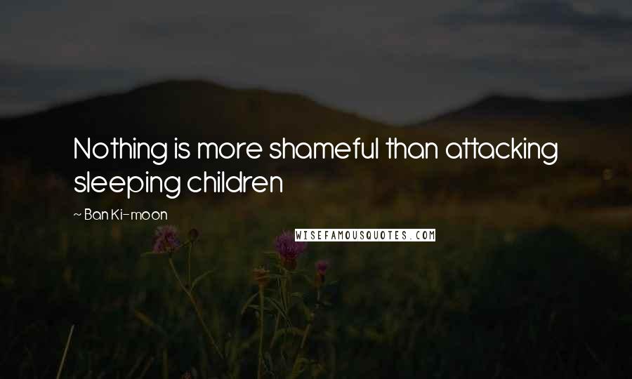 Ban Ki-moon Quotes: Nothing is more shameful than attacking sleeping children